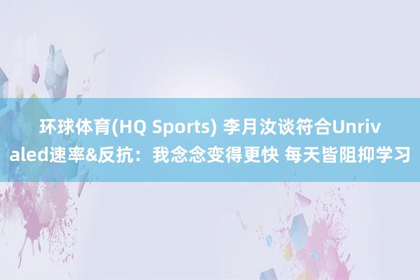 环球体育(HQ Sports) 李月汝谈符合Unrivaled速率&反抗：我念念变得更快 每天皆阻抑学习