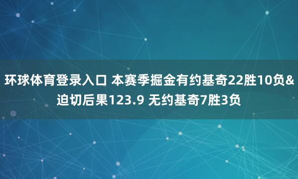 环球体育登录入口 本赛季掘金有约基奇22胜10负&迫切后果123.9 无约基奇7胜3负