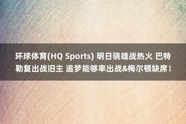 环球体育(HQ Sports) 明日骁雄战热火 巴特勒复出战旧主 追梦能够率出战&梅尔顿缺席！