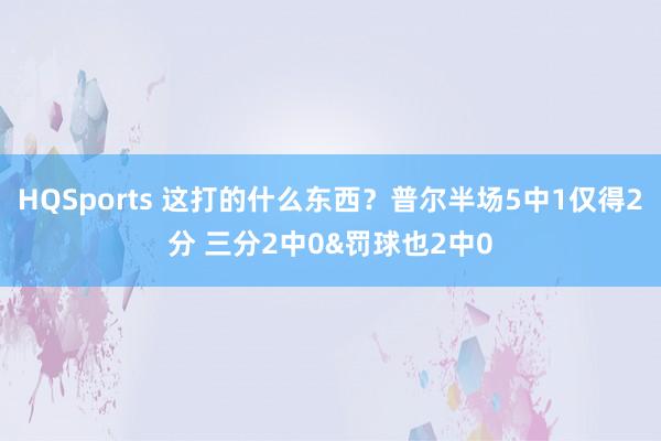 HQSports 这打的什么东西？普尔半场5中1仅得2分 三分2中0&罚球也2中0