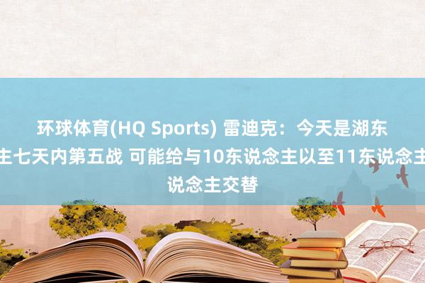 环球体育(HQ Sports) 雷迪克：今天是湖东说念主七天内第五战 可能给与10东说念主以至11东说念主交替