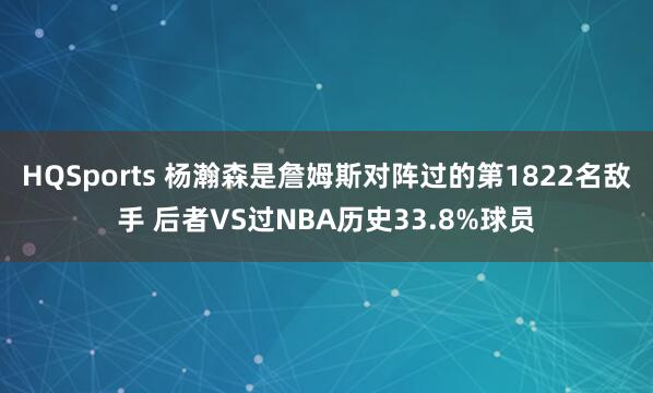 HQSports 杨瀚森是詹姆斯对阵过的第1822名敌手 后者VS过NBA历史33.8%球员