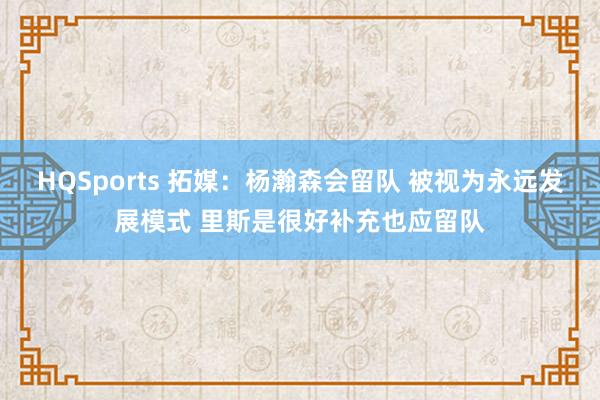HQSports 拓媒：杨瀚森会留队 被视为永远发展模式 里斯是很好补充也应留队