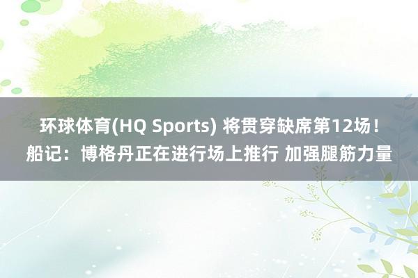 环球体育(HQ Sports) 将贯穿缺席第12场！船记：博格丹正在进行场上推行 加强腿筋力量