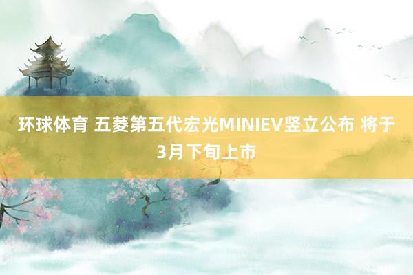 环球体育 五菱第五代宏光MINIEV竖立公布 将于3月下旬上市