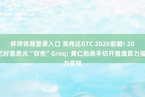 环球体育登录入口 英伟达GTC 2026前瞻! 200亿好意思元“窃壳”Groq: 黄仁勋亲手切开推理算力蛋糕