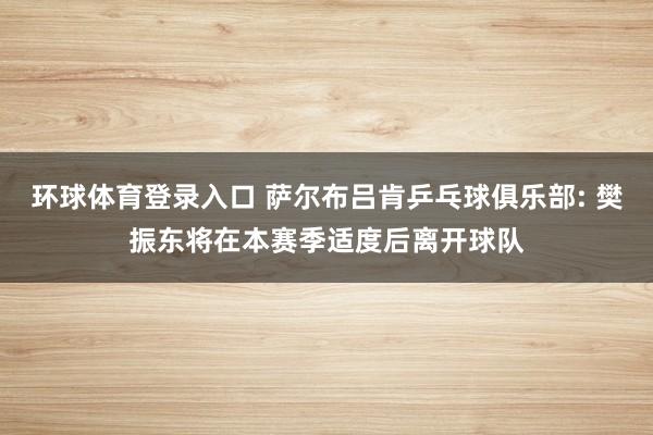 环球体育登录入口 萨尔布吕肯乒乓球俱乐部: 樊振东将在本赛季适度后离开球队