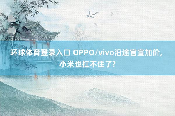 环球体育登录入口 OPPO/vivo沿途官宣加价， 小米也扛不住了?