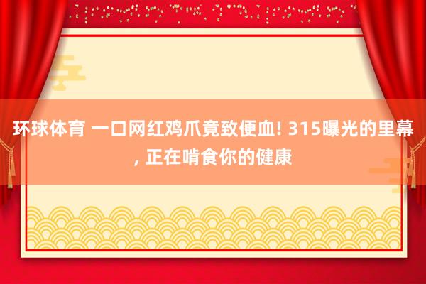 环球体育 一口网红鸡爪竟致便血! 315曝光的里幕， 正在啃食你的健康