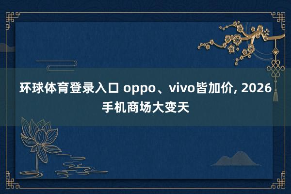 环球体育登录入口 oppo、vivo皆加价， 2026手机商场大变天