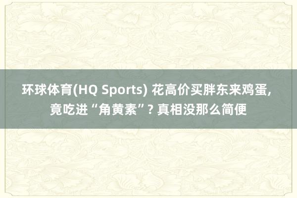 环球体育(HQ Sports) 花高价买胖东来鸡蛋, 竟吃进“角黄素”? 真相没那么简便