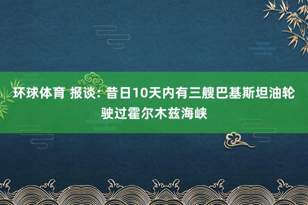 环球体育 报谈: 昔日10天内有三艘巴基斯坦油轮驶过霍尔木兹海峡