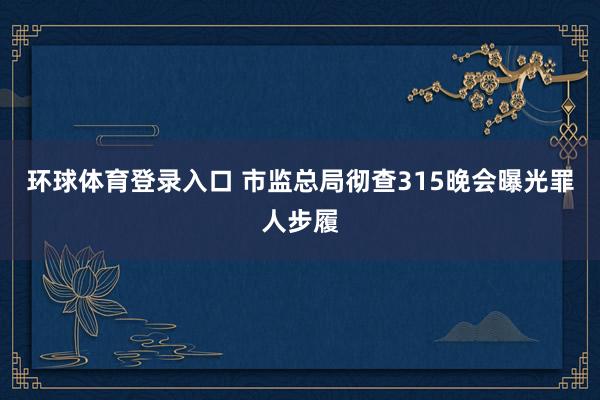 环球体育登录入口 市监总局彻查315晚会曝光罪人步履