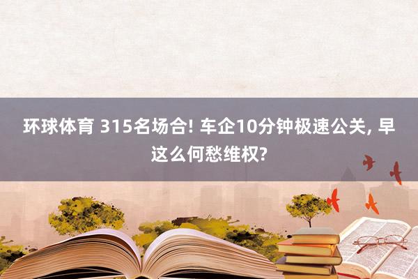 环球体育 315名场合! 车企10分钟极速公关， 早这么何愁维权?