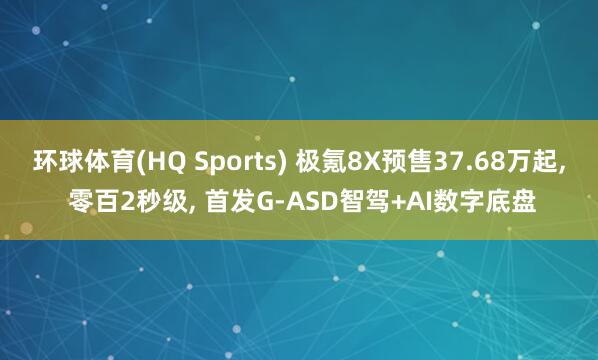 环球体育(HQ Sports) 极氪8X预售37.68万起， 零百2秒级， 首发G-ASD智驾+AI数字底盘
