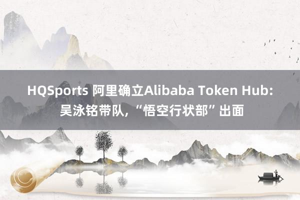 HQSports 阿里确立Alibaba Token Hub: 吴泳铭带队, “悟空行状部”出面