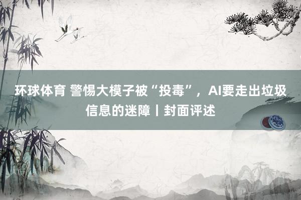 环球体育 警惕大模子被“投毒”，AI要走出垃圾信息的迷障丨封面评述