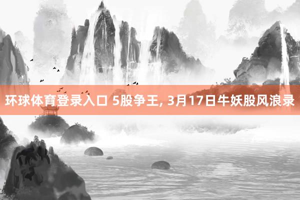环球体育登录入口 5股争王, 3月17日牛妖股风浪录
