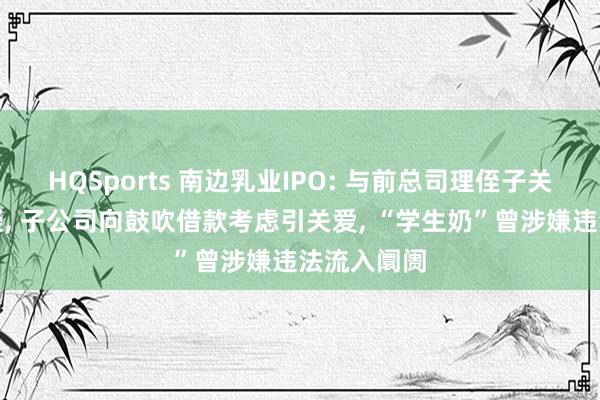 HQSports 南边乳业IPO: 与前总司理侄子关联往还存疑, 子公司向鼓吹借款考虑引关爱, “学生奶”曾涉嫌违法流入阛阓