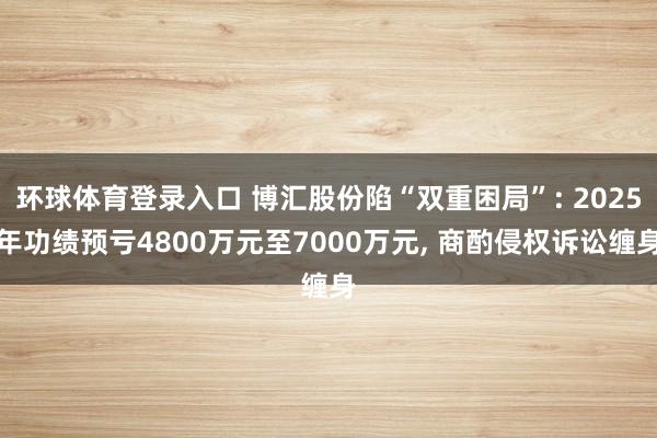 环球体育登录入口 博汇股份陷“双重困局”: 2025年功绩预亏4800万元至7000万元, 商酌侵权诉讼缠身