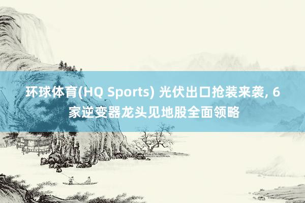 环球体育(HQ Sports) 光伏出口抢装来袭， 6 家逆变器龙头见地股全面领略
