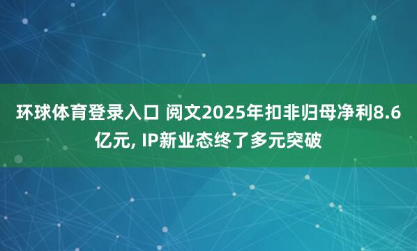 环球体育登录入口 阅文2025年扣非归母净利8.6亿元， IP新业态终了多元突破
