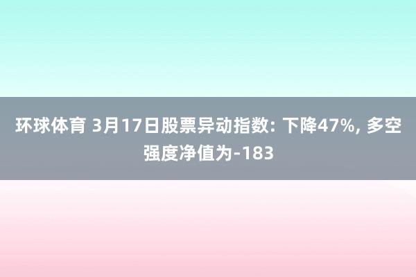 环球体育 3月17日股票异动指数: 下降47%， 多空强度净值为-183