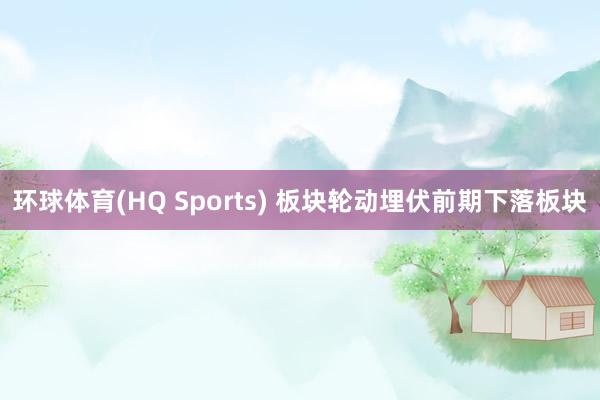 环球体育(HQ Sports) 板块轮动埋伏前期下落板块