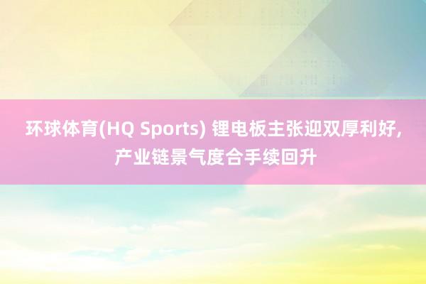 环球体育(HQ Sports) 锂电板主张迎双厚利好, 产业链景气度合手续回升