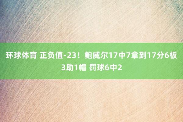 环球体育 正负值-23！鲍威尔17中7拿到17分6板3助1帽 罚球6中2