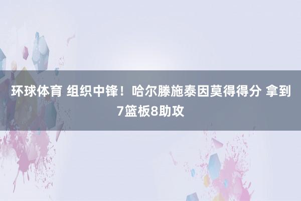 环球体育 组织中锋！哈尔滕施泰因莫得得分 拿到7篮板8助攻