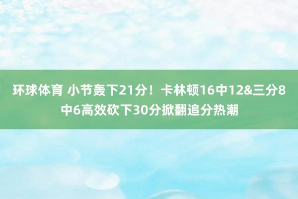 环球体育 小节轰下21分！卡林顿16中12&三分8中6高效砍下30分掀翻追分热潮