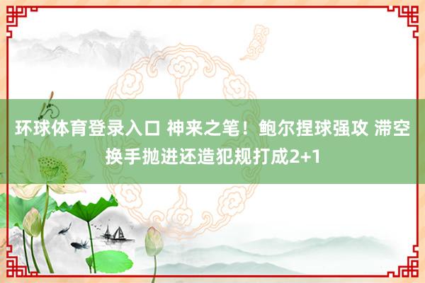 环球体育登录入口 神来之笔！鲍尔捏球强攻 滞空换手抛进还造犯规打成2+1