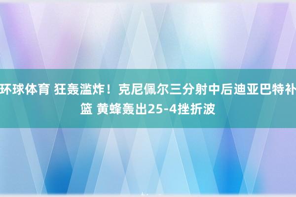 环球体育 狂轰滥炸！克尼佩尔三分射中后迪亚巴特补篮 黄蜂轰出25-4挫折波