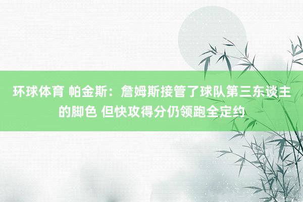 环球体育 帕金斯：詹姆斯接管了球队第三东谈主的脚色 但快攻得分仍领跑全定约