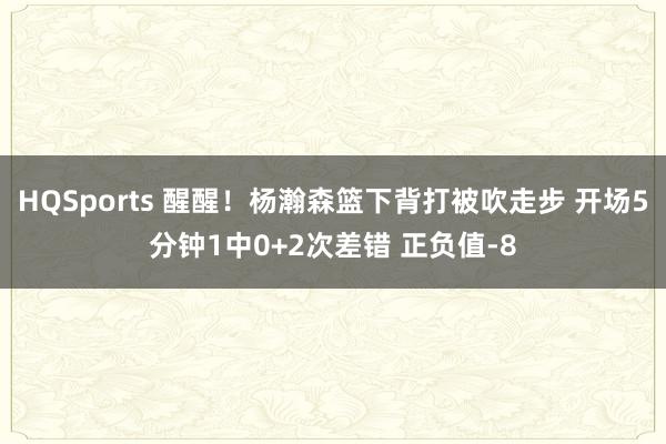 HQSports 醒醒！杨瀚森篮下背打被吹走步 开场5分钟1中0+2次差错 正负值-8