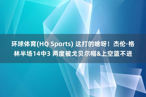 环球体育(HQ Sports) 这打的啥呀！杰伦·格林半场14中3 两度被戈贝尔帽&上空篮不进
