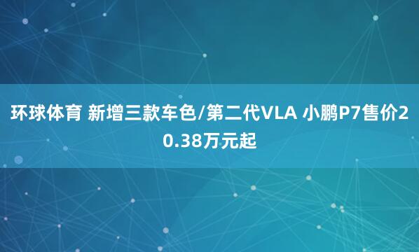 环球体育 新增三款车色/第二代VLA 小鹏P7售价20.38万元起