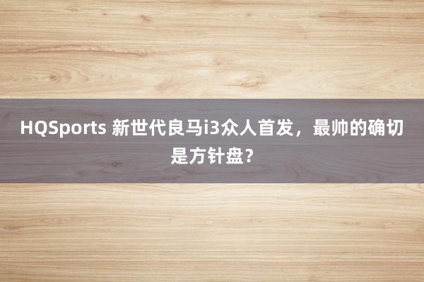 HQSports 新世代良马i3众人首发，最帅的确切是方针盘？