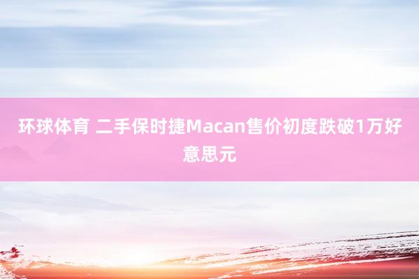 环球体育 二手保时捷Macan售价初度跌破1万好意思元