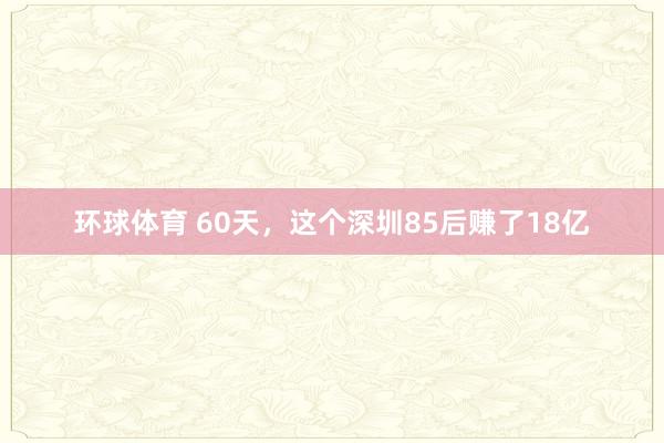 环球体育 60天，这个深圳85后赚了18亿