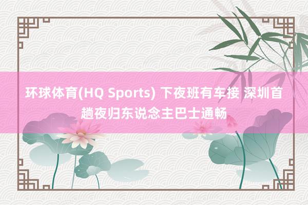 环球体育(HQ Sports) 下夜班有车接 深圳首趟夜归东说念主巴士通畅