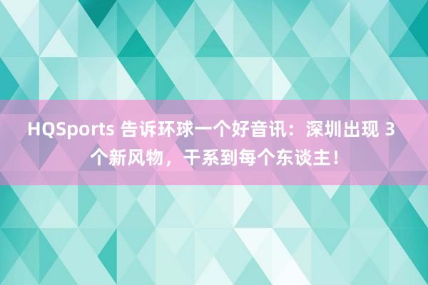 HQSports 告诉环球一个好音讯：深圳出现 3 个新风物，干系到每个东谈主！