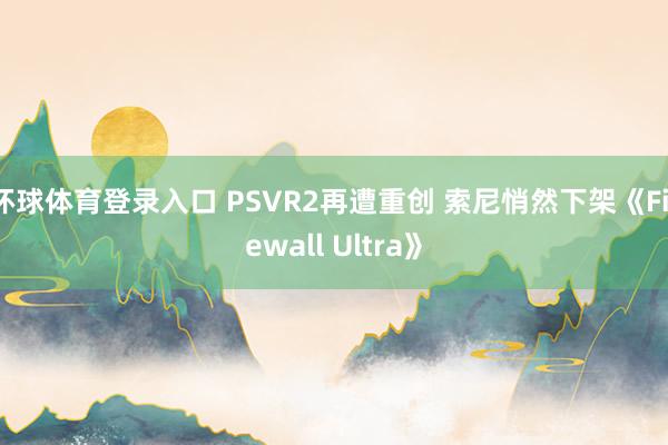 环球体育登录入口 PSVR2再遭重创 索尼悄然下架《Firewall Ultra》