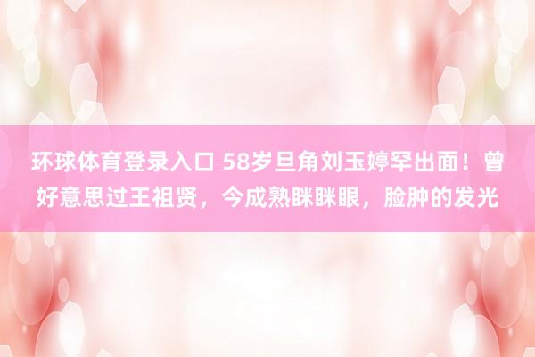 环球体育登录入口 58岁旦角刘玉婷罕出面！曾好意思过王祖贤，今成熟眯眯眼，脸肿的发光