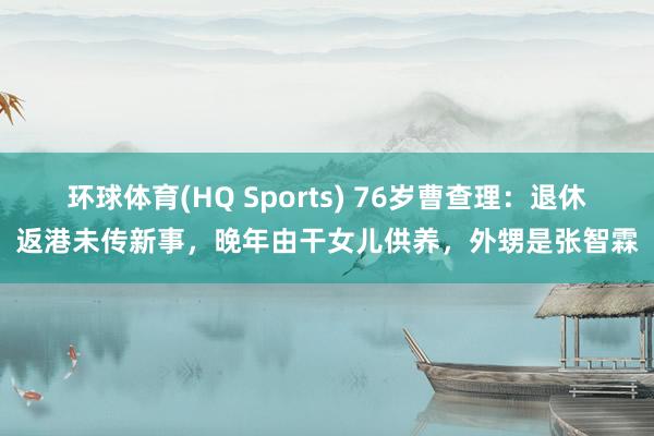 环球体育(HQ Sports) 76岁曹查理：退休返港未传新事，晚年由干女儿供养，外甥是张智霖