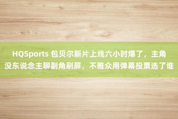 HQSports 包贝尔新片上线六小时爆了，主角没东说念主聊副角刷屏，不雅众用弹幕投票选了谁