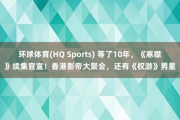 环球体育(HQ Sports) 等了10年，《寒噤》续集官宣！香港影帝大聚会，还有《权游》男星