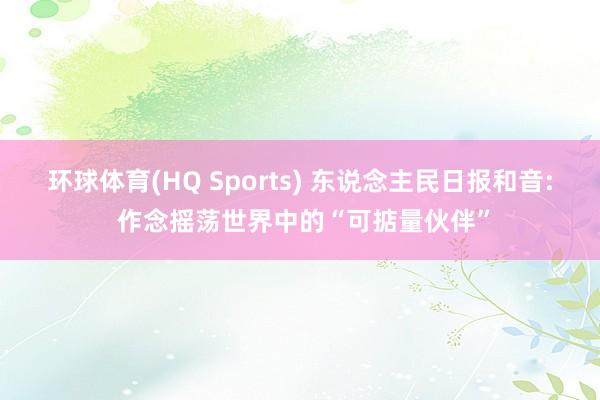环球体育(HQ Sports) 东说念主民日报和音: 作念摇荡世界中的“可掂量伙伴”
