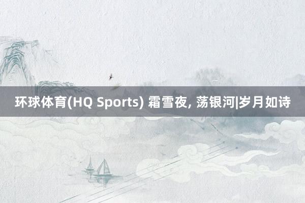环球体育(HQ Sports) 霜雪夜, 荡银河|岁月如诗